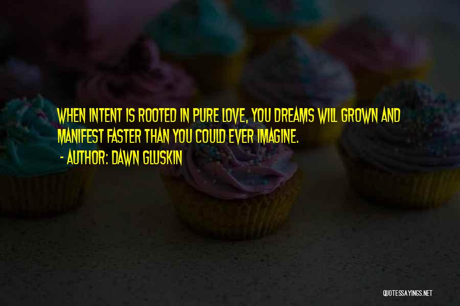 Dawn Gluskin Quotes: When Intent Is Rooted In Pure Love, You Dreams Will Grown And Manifest Faster Than You Could Ever Imagine.