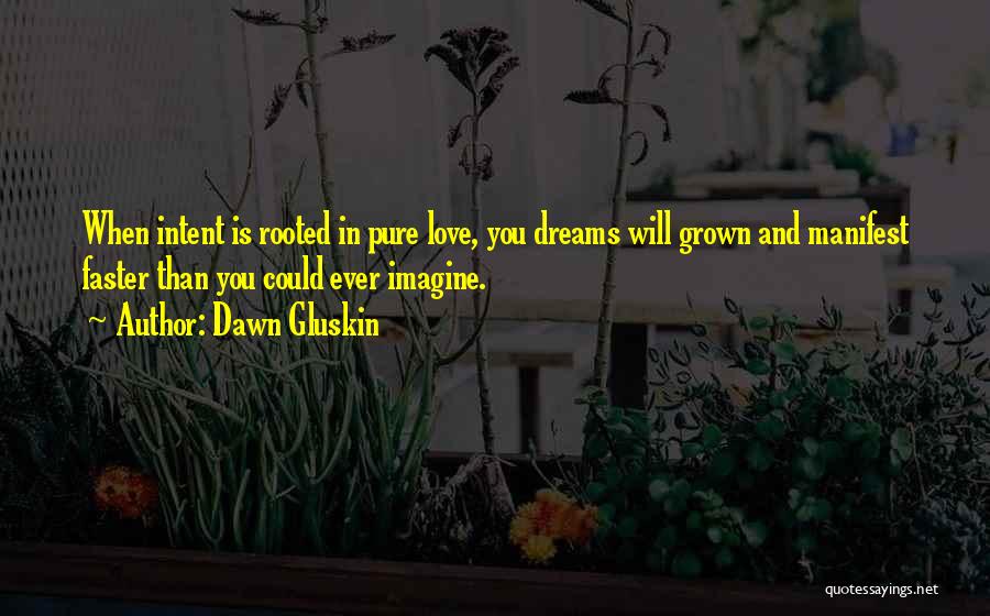 Dawn Gluskin Quotes: When Intent Is Rooted In Pure Love, You Dreams Will Grown And Manifest Faster Than You Could Ever Imagine.