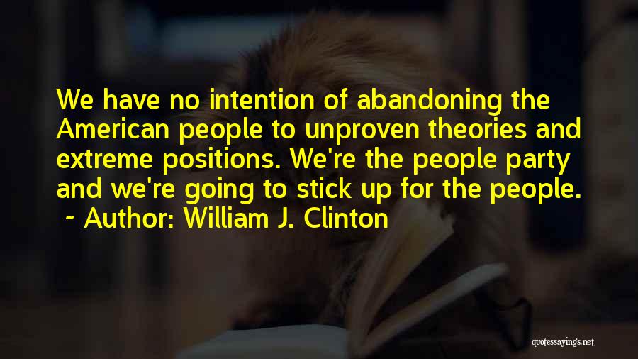 William J. Clinton Quotes: We Have No Intention Of Abandoning The American People To Unproven Theories And Extreme Positions. We're The People Party And