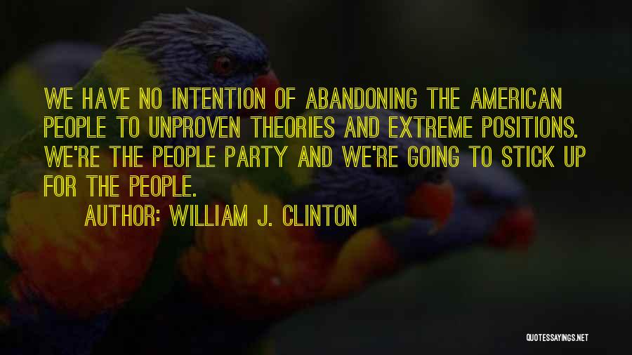 William J. Clinton Quotes: We Have No Intention Of Abandoning The American People To Unproven Theories And Extreme Positions. We're The People Party And