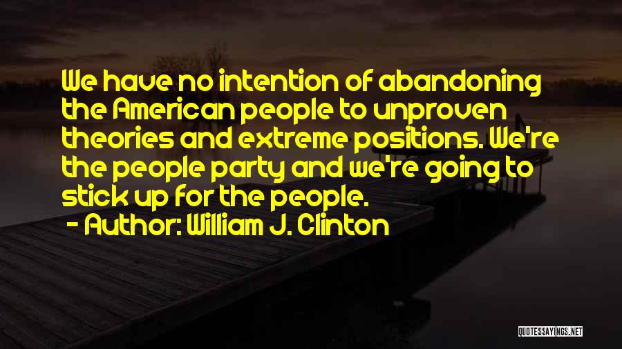 William J. Clinton Quotes: We Have No Intention Of Abandoning The American People To Unproven Theories And Extreme Positions. We're The People Party And