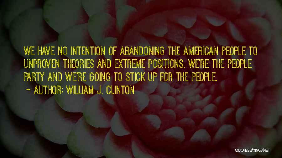 William J. Clinton Quotes: We Have No Intention Of Abandoning The American People To Unproven Theories And Extreme Positions. We're The People Party And