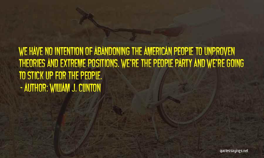 William J. Clinton Quotes: We Have No Intention Of Abandoning The American People To Unproven Theories And Extreme Positions. We're The People Party And