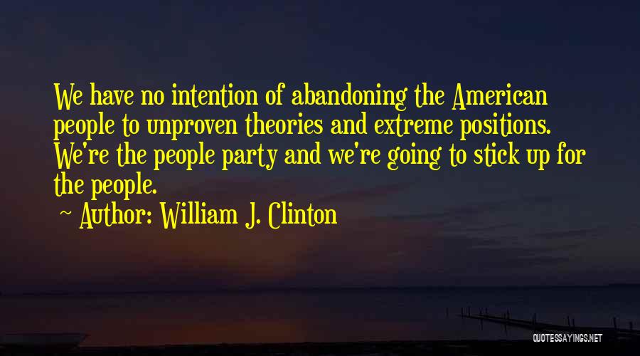 William J. Clinton Quotes: We Have No Intention Of Abandoning The American People To Unproven Theories And Extreme Positions. We're The People Party And