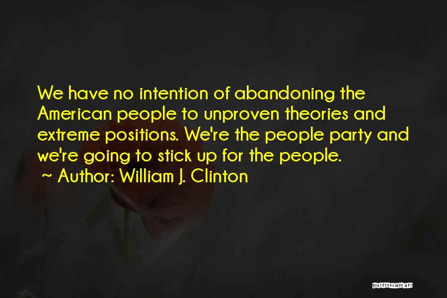 William J. Clinton Quotes: We Have No Intention Of Abandoning The American People To Unproven Theories And Extreme Positions. We're The People Party And