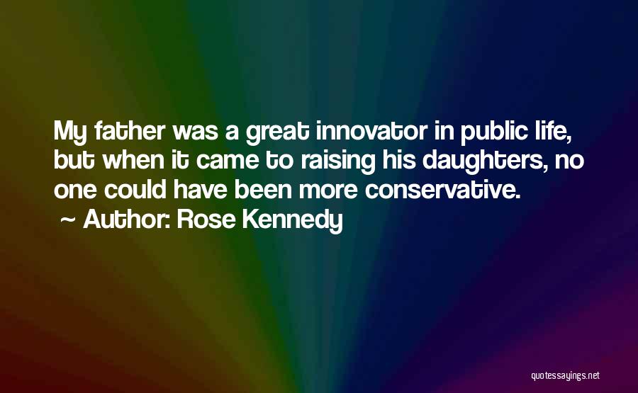 Rose Kennedy Quotes: My Father Was A Great Innovator In Public Life, But When It Came To Raising His Daughters, No One Could