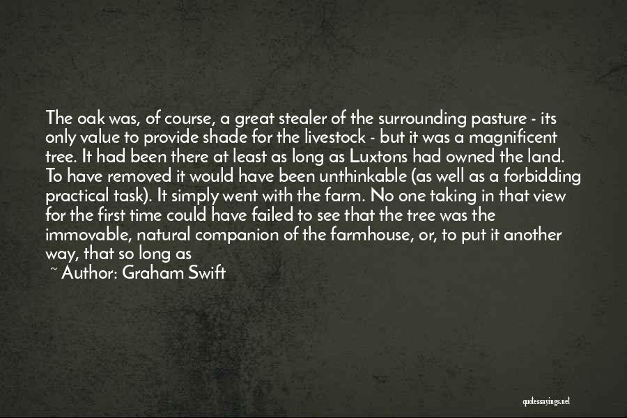 Graham Swift Quotes: The Oak Was, Of Course, A Great Stealer Of The Surrounding Pasture - Its Only Value To Provide Shade For