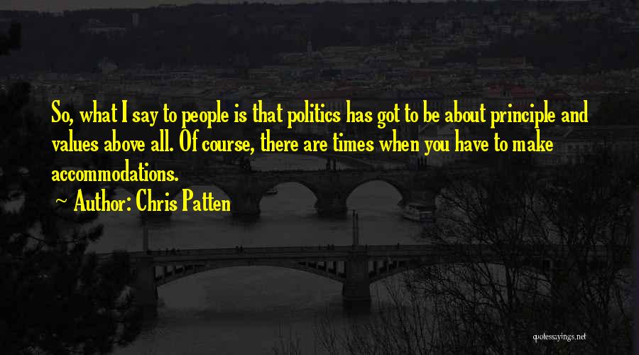 Chris Patten Quotes: So, What I Say To People Is That Politics Has Got To Be About Principle And Values Above All. Of
