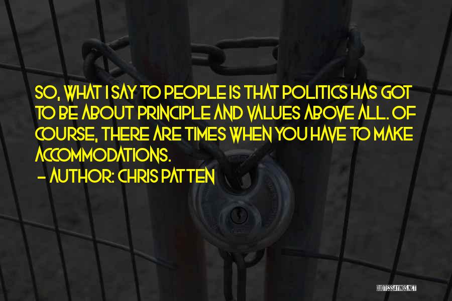 Chris Patten Quotes: So, What I Say To People Is That Politics Has Got To Be About Principle And Values Above All. Of