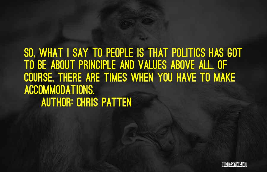 Chris Patten Quotes: So, What I Say To People Is That Politics Has Got To Be About Principle And Values Above All. Of