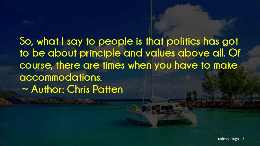 Chris Patten Quotes: So, What I Say To People Is That Politics Has Got To Be About Principle And Values Above All. Of