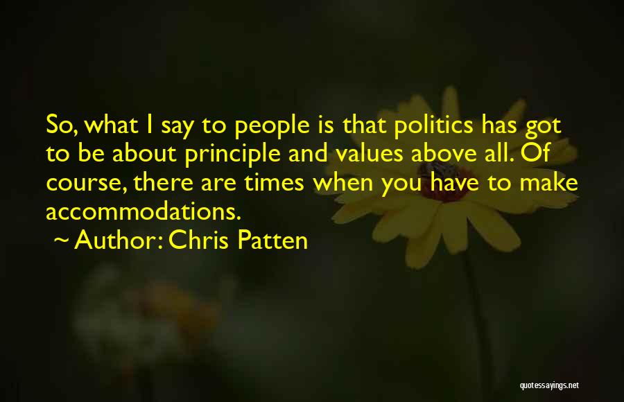 Chris Patten Quotes: So, What I Say To People Is That Politics Has Got To Be About Principle And Values Above All. Of
