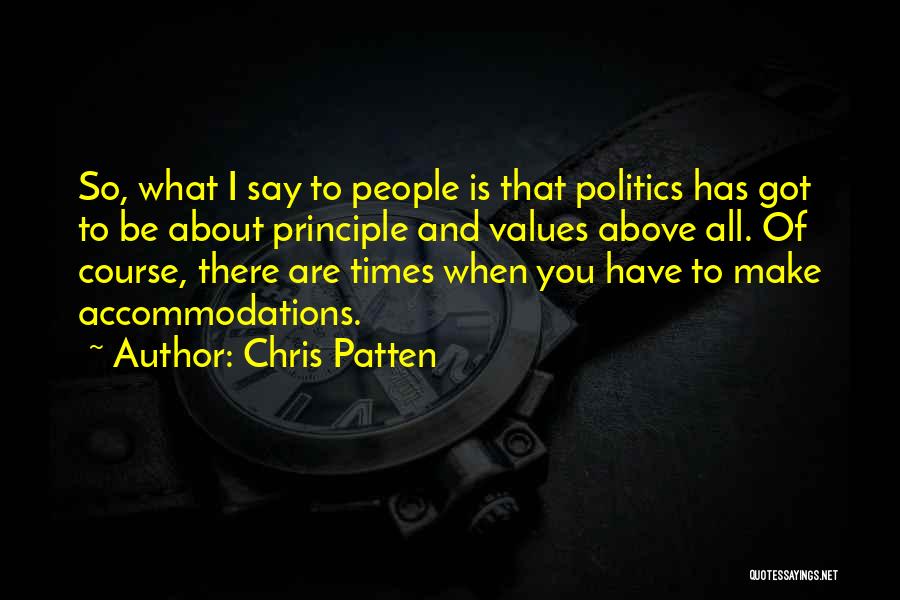 Chris Patten Quotes: So, What I Say To People Is That Politics Has Got To Be About Principle And Values Above All. Of