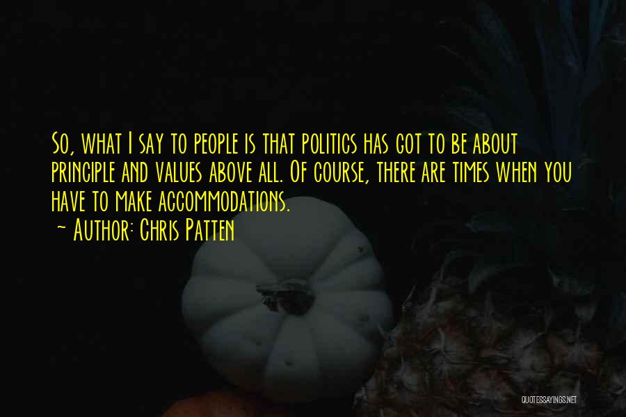 Chris Patten Quotes: So, What I Say To People Is That Politics Has Got To Be About Principle And Values Above All. Of