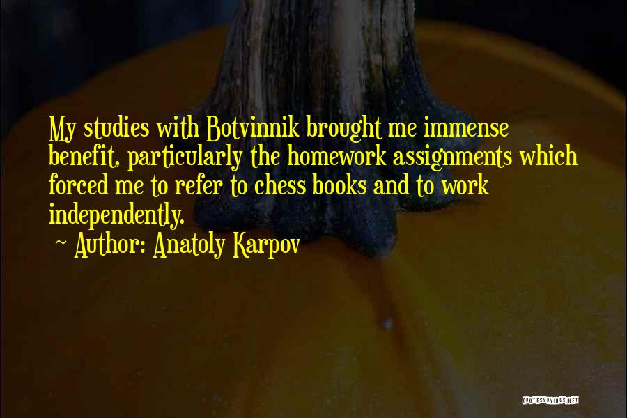 Anatoly Karpov Quotes: My Studies With Botvinnik Brought Me Immense Benefit, Particularly The Homework Assignments Which Forced Me To Refer To Chess Books