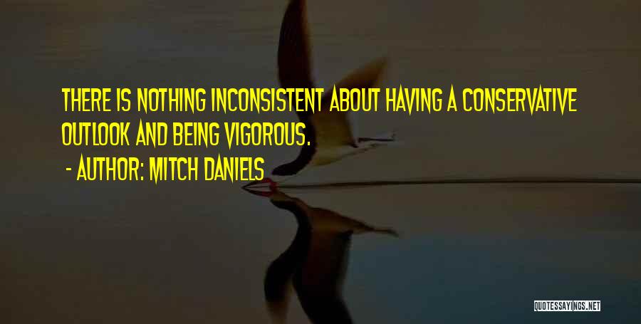 Mitch Daniels Quotes: There Is Nothing Inconsistent About Having A Conservative Outlook And Being Vigorous.