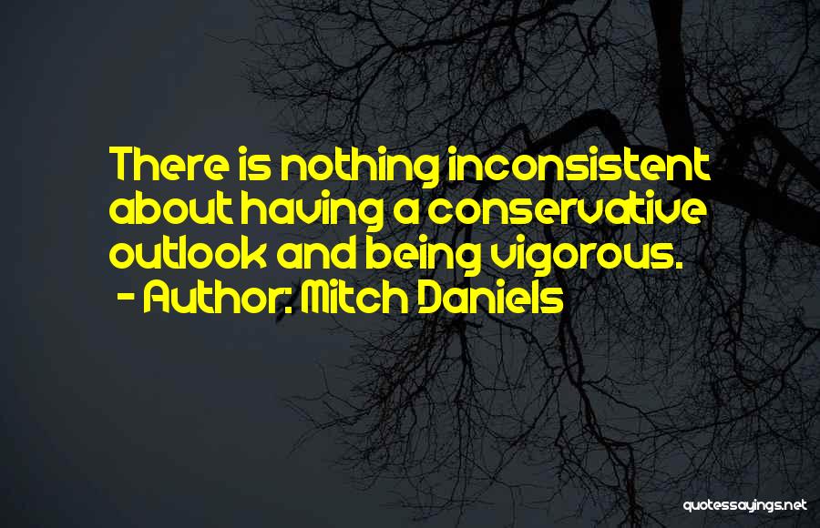 Mitch Daniels Quotes: There Is Nothing Inconsistent About Having A Conservative Outlook And Being Vigorous.