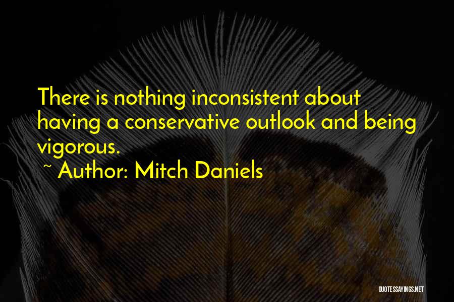 Mitch Daniels Quotes: There Is Nothing Inconsistent About Having A Conservative Outlook And Being Vigorous.