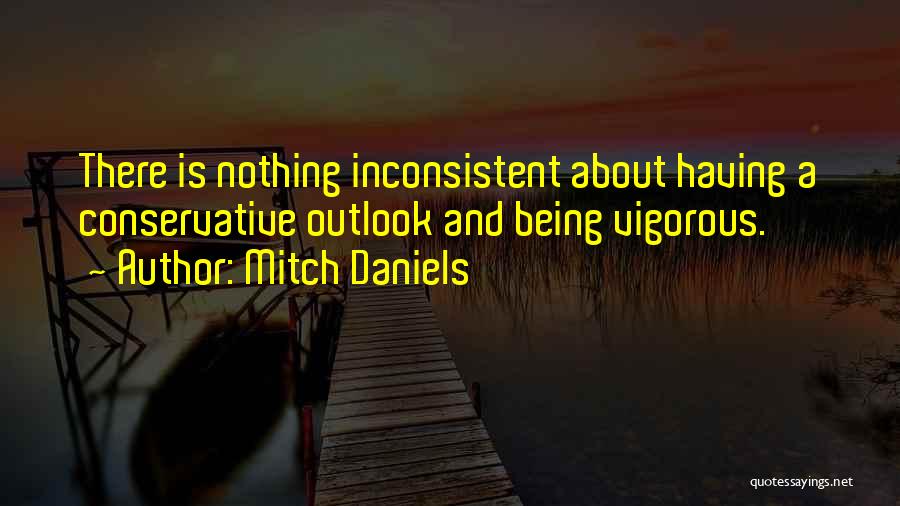 Mitch Daniels Quotes: There Is Nothing Inconsistent About Having A Conservative Outlook And Being Vigorous.