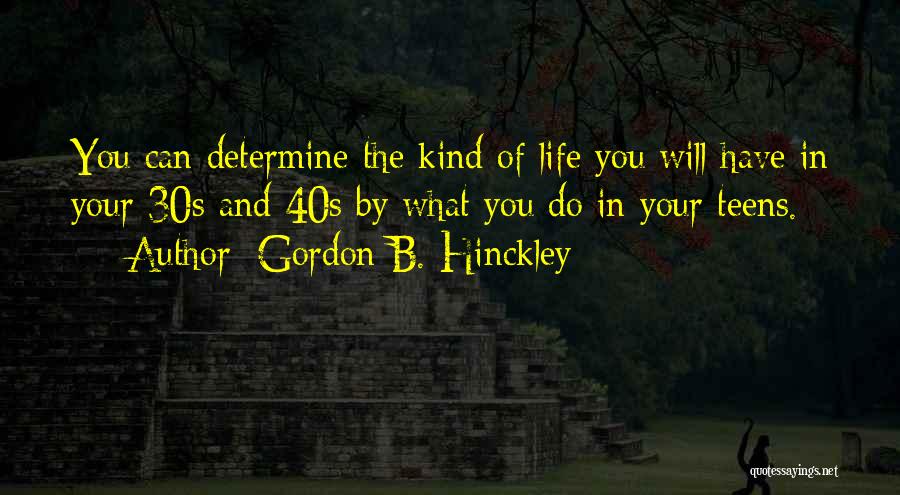 Gordon B. Hinckley Quotes: You Can Determine The Kind Of Life You Will Have In Your 30s And 40s By What You Do In