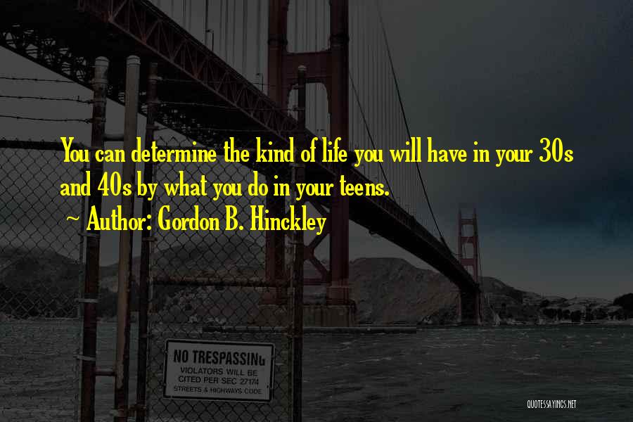 Gordon B. Hinckley Quotes: You Can Determine The Kind Of Life You Will Have In Your 30s And 40s By What You Do In