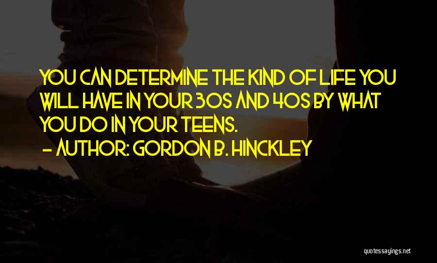 Gordon B. Hinckley Quotes: You Can Determine The Kind Of Life You Will Have In Your 30s And 40s By What You Do In