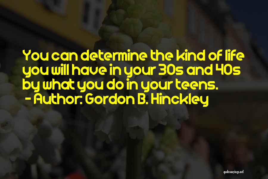 Gordon B. Hinckley Quotes: You Can Determine The Kind Of Life You Will Have In Your 30s And 40s By What You Do In