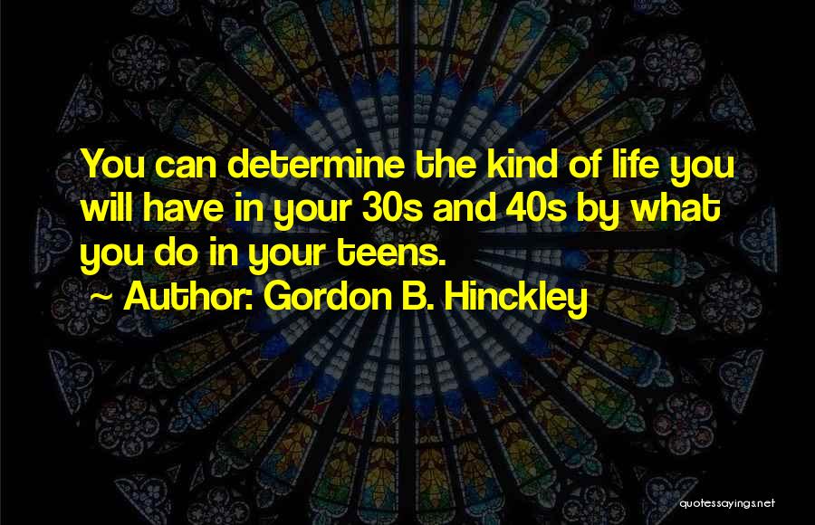 Gordon B. Hinckley Quotes: You Can Determine The Kind Of Life You Will Have In Your 30s And 40s By What You Do In