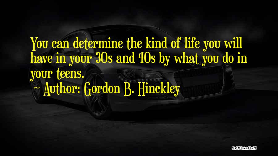 Gordon B. Hinckley Quotes: You Can Determine The Kind Of Life You Will Have In Your 30s And 40s By What You Do In