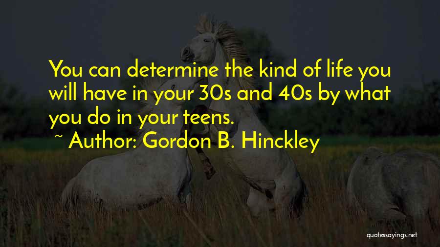 Gordon B. Hinckley Quotes: You Can Determine The Kind Of Life You Will Have In Your 30s And 40s By What You Do In