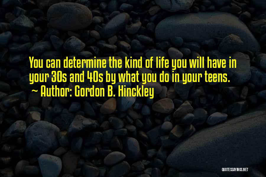 Gordon B. Hinckley Quotes: You Can Determine The Kind Of Life You Will Have In Your 30s And 40s By What You Do In