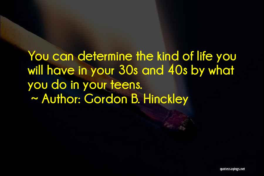 Gordon B. Hinckley Quotes: You Can Determine The Kind Of Life You Will Have In Your 30s And 40s By What You Do In