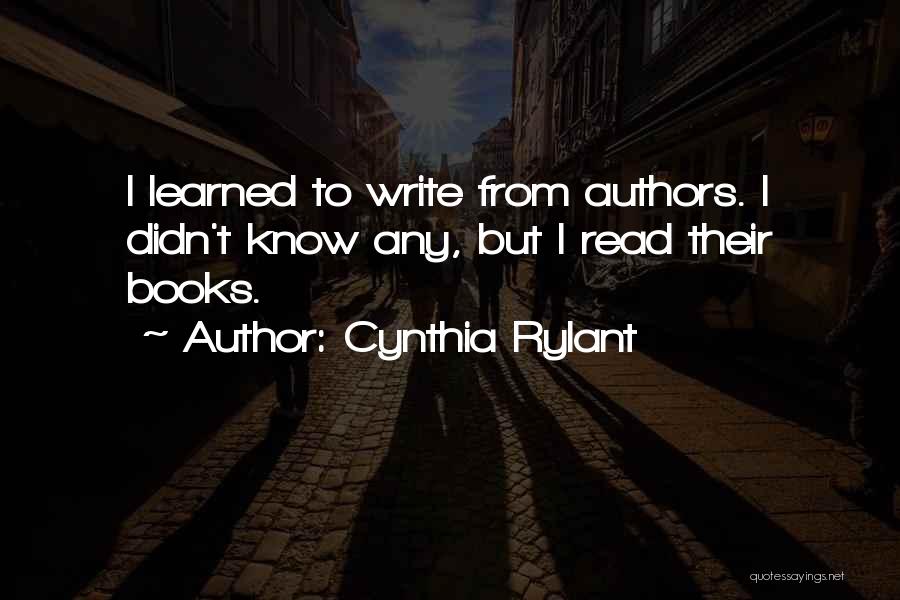 Cynthia Rylant Quotes: I Learned To Write From Authors. I Didn't Know Any, But I Read Their Books.