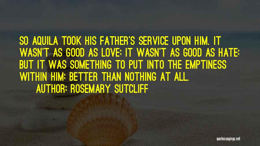 Rosemary Sutcliff Quotes: So Aquila Took His Father's Service Upon Him. It Wasn't As Good As Love; It Wasn't As Good As Hate;