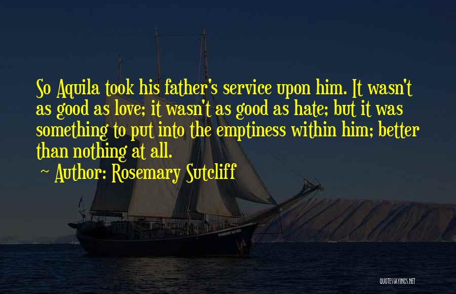 Rosemary Sutcliff Quotes: So Aquila Took His Father's Service Upon Him. It Wasn't As Good As Love; It Wasn't As Good As Hate;