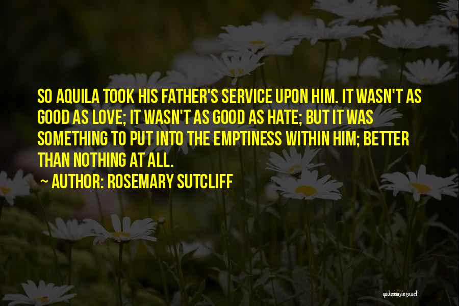 Rosemary Sutcliff Quotes: So Aquila Took His Father's Service Upon Him. It Wasn't As Good As Love; It Wasn't As Good As Hate;