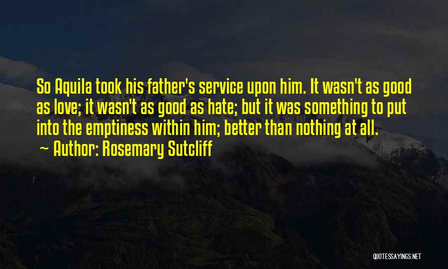 Rosemary Sutcliff Quotes: So Aquila Took His Father's Service Upon Him. It Wasn't As Good As Love; It Wasn't As Good As Hate;