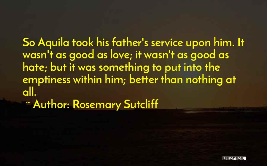 Rosemary Sutcliff Quotes: So Aquila Took His Father's Service Upon Him. It Wasn't As Good As Love; It Wasn't As Good As Hate;