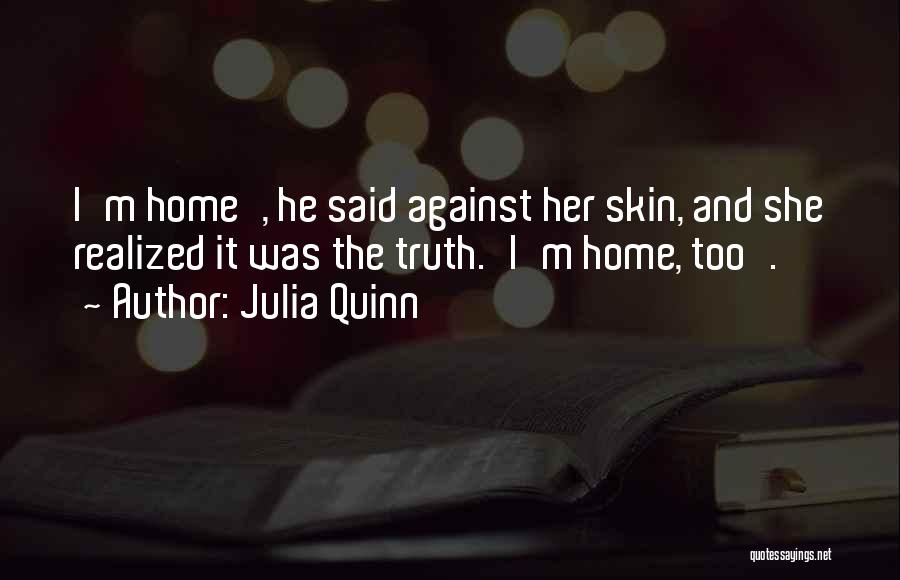 Julia Quinn Quotes: I'm Home', He Said Against Her Skin, And She Realized It Was The Truth.'i'm Home, Too'.