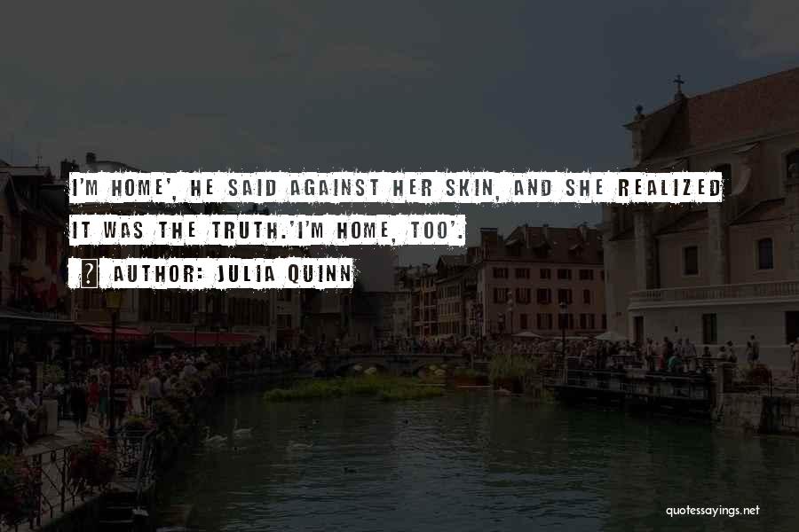 Julia Quinn Quotes: I'm Home', He Said Against Her Skin, And She Realized It Was The Truth.'i'm Home, Too'.