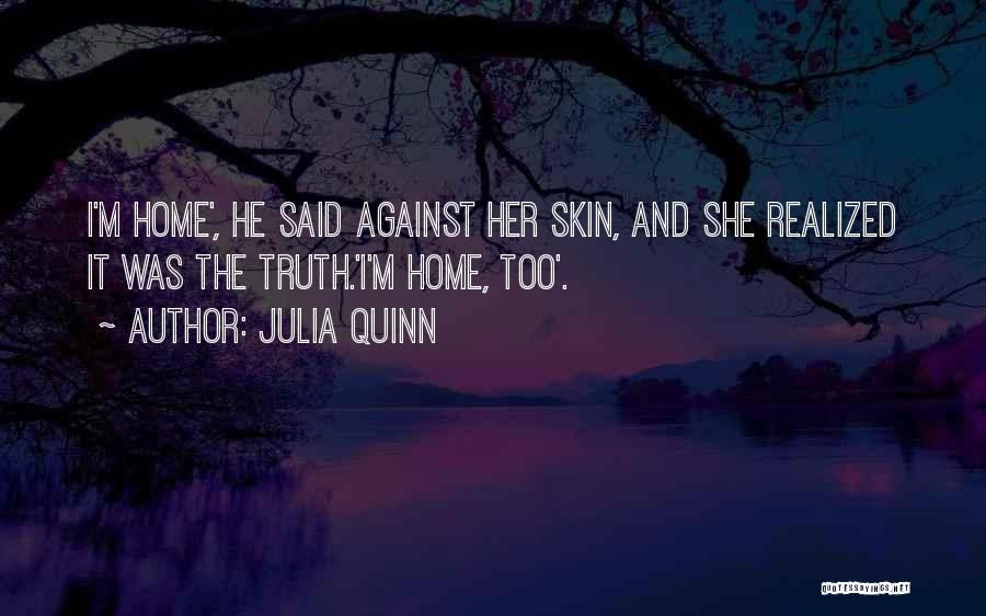 Julia Quinn Quotes: I'm Home', He Said Against Her Skin, And She Realized It Was The Truth.'i'm Home, Too'.