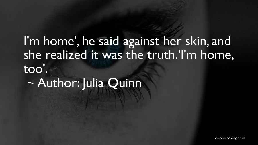 Julia Quinn Quotes: I'm Home', He Said Against Her Skin, And She Realized It Was The Truth.'i'm Home, Too'.
