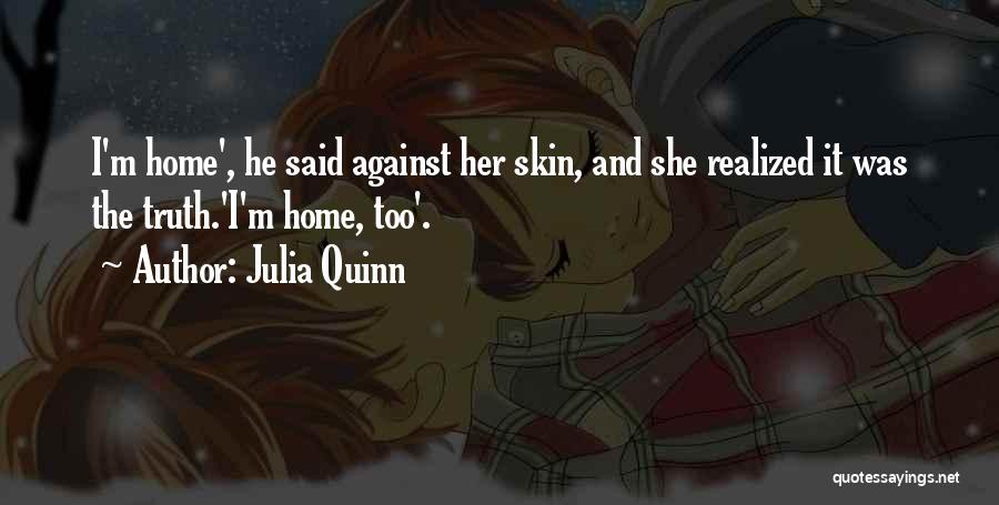 Julia Quinn Quotes: I'm Home', He Said Against Her Skin, And She Realized It Was The Truth.'i'm Home, Too'.
