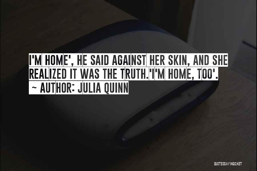 Julia Quinn Quotes: I'm Home', He Said Against Her Skin, And She Realized It Was The Truth.'i'm Home, Too'.