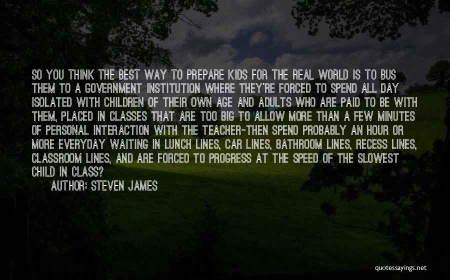 Steven James Quotes: So You Think The Best Way To Prepare Kids For The Real World Is To Bus Them To A Government