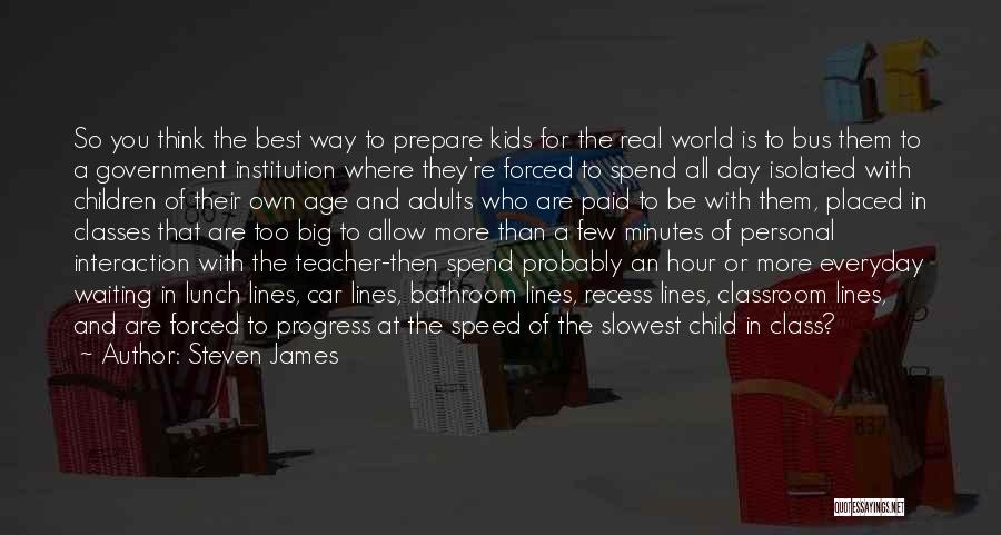 Steven James Quotes: So You Think The Best Way To Prepare Kids For The Real World Is To Bus Them To A Government