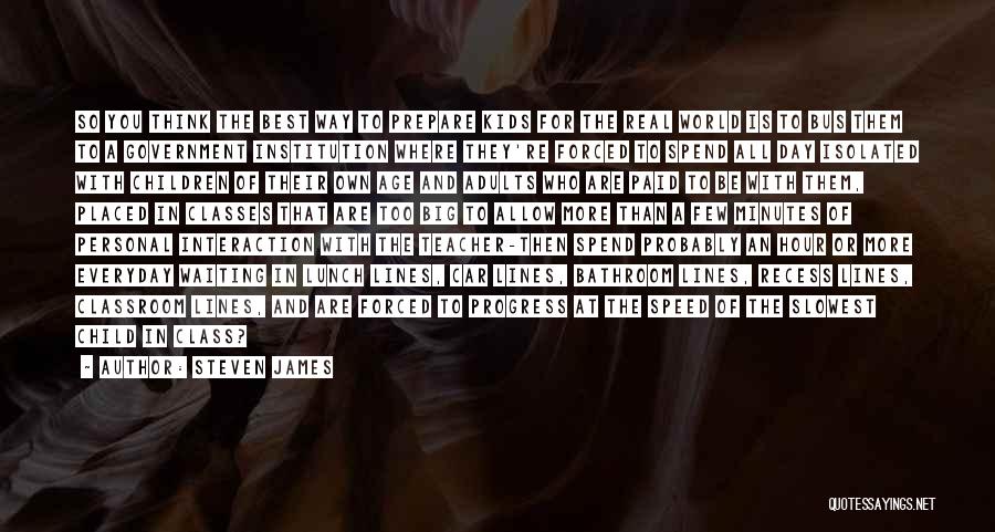 Steven James Quotes: So You Think The Best Way To Prepare Kids For The Real World Is To Bus Them To A Government