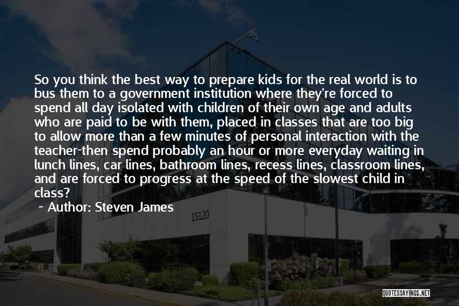 Steven James Quotes: So You Think The Best Way To Prepare Kids For The Real World Is To Bus Them To A Government