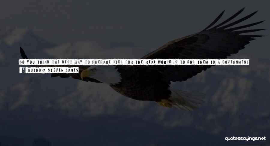 Steven James Quotes: So You Think The Best Way To Prepare Kids For The Real World Is To Bus Them To A Government