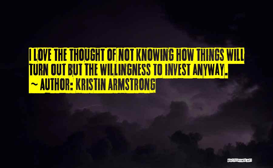 Kristin Armstrong Quotes: I Love The Thought Of Not Knowing How Things Will Turn Out But The Willingness To Invest Anyway.